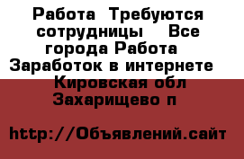 Работа .Требуются сотрудницы  - Все города Работа » Заработок в интернете   . Кировская обл.,Захарищево п.